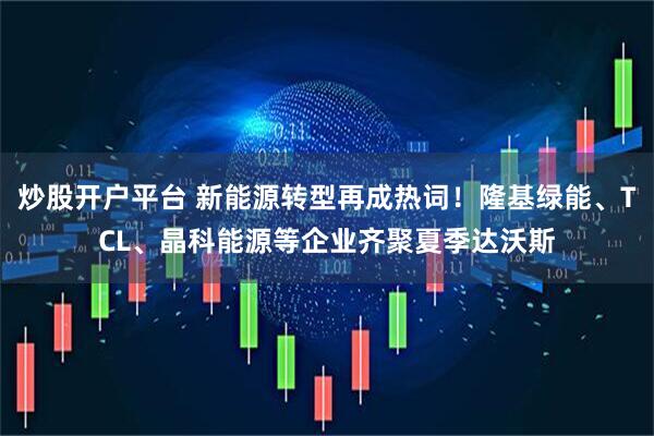 炒股开户平台 新能源转型再成热词！隆基绿能、TCL、晶科能源等企业齐聚夏季达沃斯