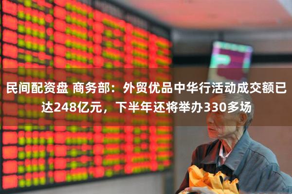 民间配资盘 商务部：外贸优品中华行活动成交额已达248亿元，下半年还将举办330多场