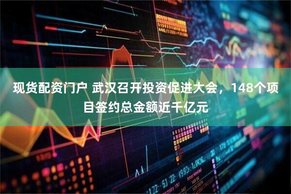 现货配资门户 武汉召开投资促进大会，148个项目签约总金额近千亿元