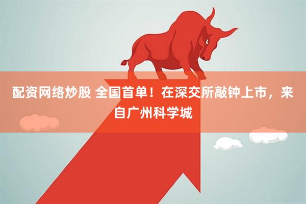 配资网络炒股 全国首单！在深交所敲钟上市，来自广州科学城
