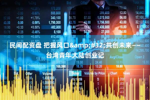 民间配资盘 把握风口&#32;共创未来——台湾青年大陆创业记