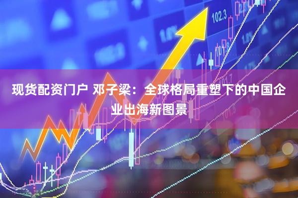 现货配资门户 邓子梁：全球格局重塑下的中国企业出海新图景