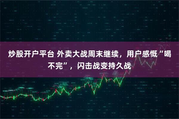 炒股开户平台 外卖大战周末继续，用户感慨“喝不完”，闪击战变持久战