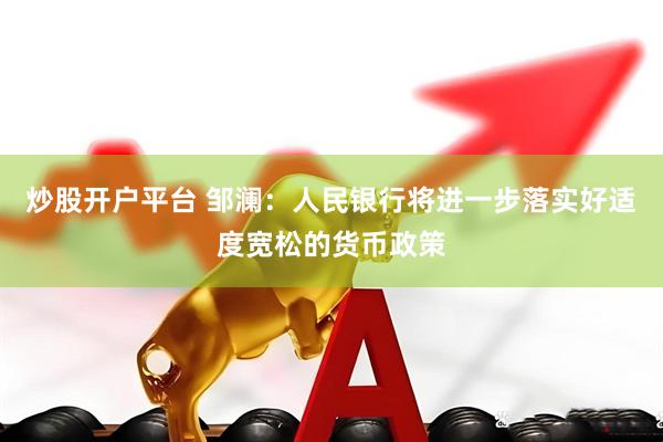 炒股开户平台 邹澜：人民银行将进一步落实好适度宽松的货币政策