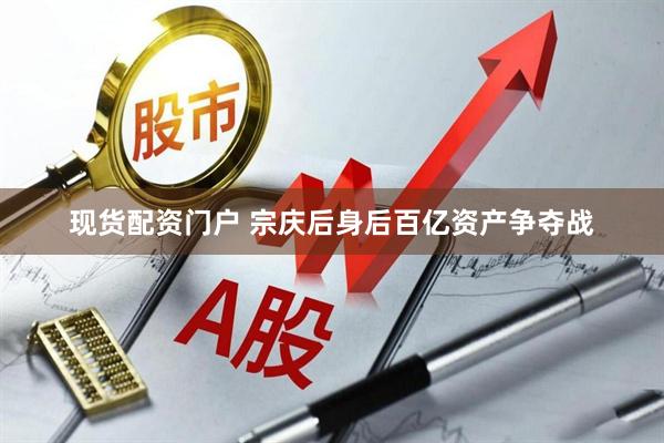 现货配资门户 宗庆后身后百亿资产争夺战