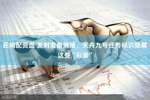 民间配资盘 发射准备就绪，天舟九号任务标识隐藏这些“彩蛋”
