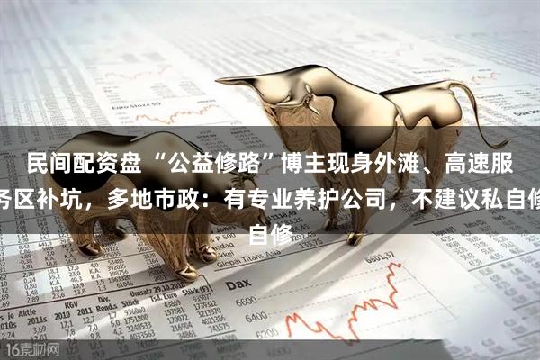 民间配资盘 “公益修路”博主现身外滩、高速服务区补坑，多地市政：有专业养护公司，不建议私自修
