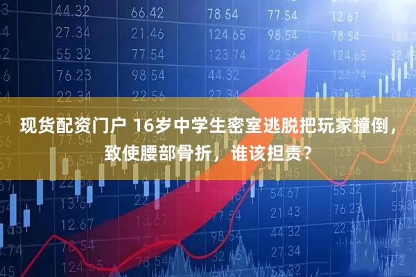 现货配资门户 16岁中学生密室逃脱把玩家撞倒，致使腰部骨折，谁该担责？