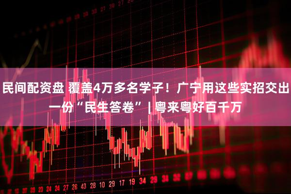 民间配资盘 覆盖4万多名学子！广宁用这些实招交出一份“民生答卷” | 粤来粤好百千万
