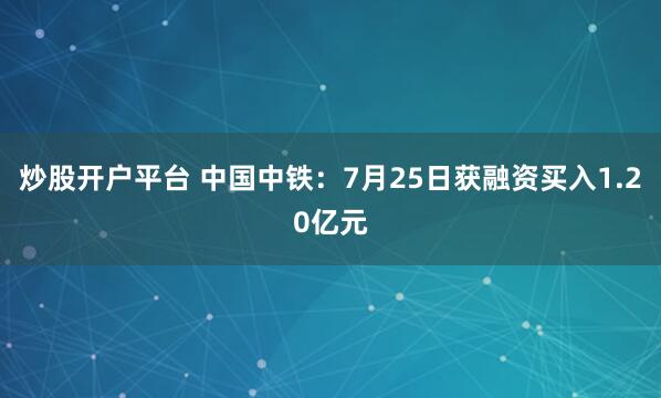 炒股开户平台 中国中铁：7月25日获融资买入1.20亿元