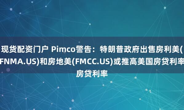 现货配资门户 Pimco警告：特朗普政府出售房利美(FNMA.US)和房地美(FMCC.US)或推高美国房贷利率