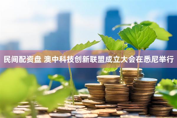 民间配资盘 澳中科技创新联盟成立大会在悉尼举行