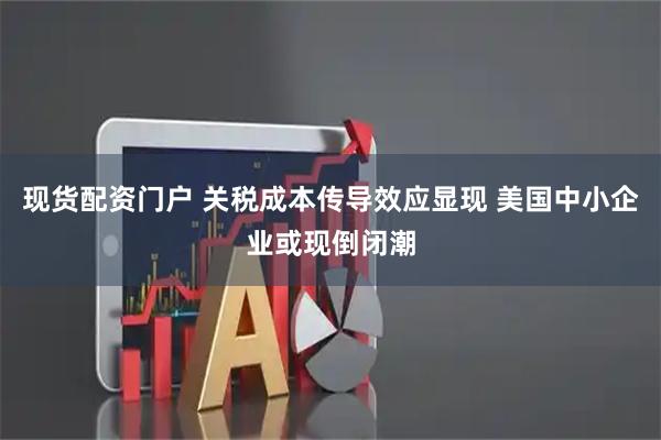 现货配资门户 关税成本传导效应显现 美国中小企业或现倒闭潮