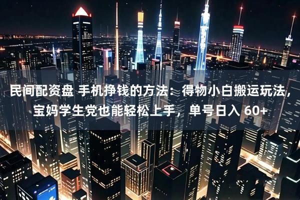 民间配资盘 手机挣钱的方法:得物小白搬运玩法,宝妈学生党也能轻松上手,单号日入 60+
