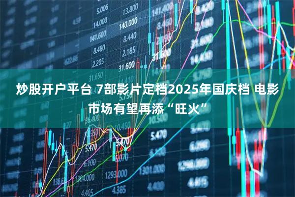 炒股开户平台 7部影片定档2025年国庆档 电影市场有望再添“旺火”