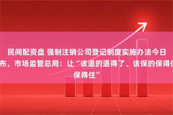 民间配资盘 强制注销公司登记制度实施办法今日发布，市场监管总局：让“该退的退得了、该保的保得住”