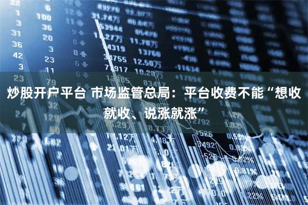 炒股开户平台 市场监管总局：平台收费不能“想收就收、说涨就涨”