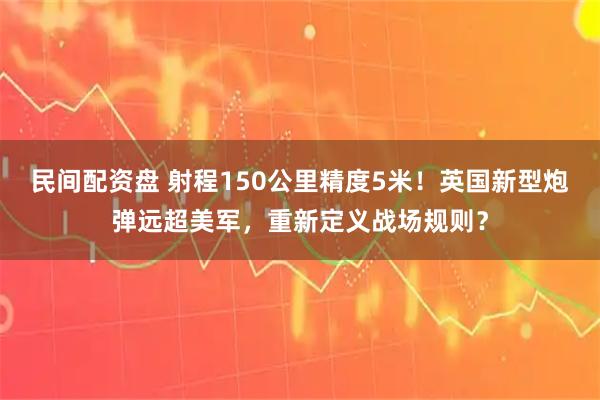 民间配资盘 射程150公里精度5米！英国新型炮弹远超美军，重新定义战场规则？