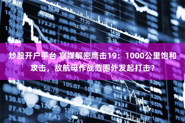 炒股开户平台 官媒解密鹰击19：1000公里饱和攻击，敌航母作战范围外发起打击？