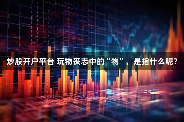 炒股开户平台 玩物丧志中的“物”，是指什么呢？