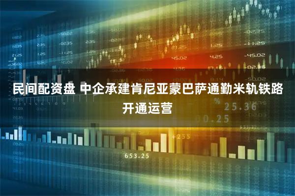 民间配资盘 中企承建肯尼亚蒙巴萨通勤米轨铁路开通运营