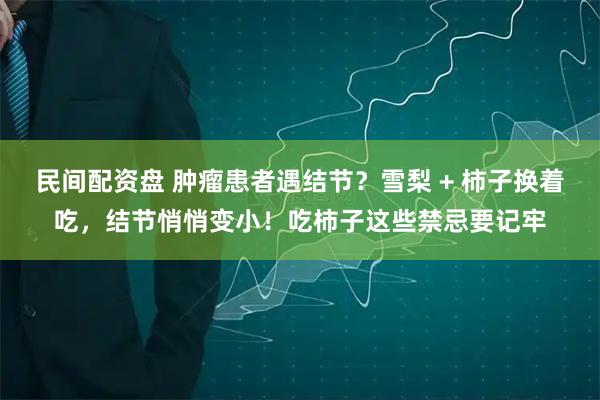 民间配资盘 肿瘤患者遇结节?雪梨 + 柿子换着吃,结节悄悄变小!吃柿子这些禁忌要记牢