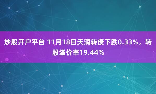 炒股开户平台 11月18日天润转债下跌0.33%，转股溢价率19.44%