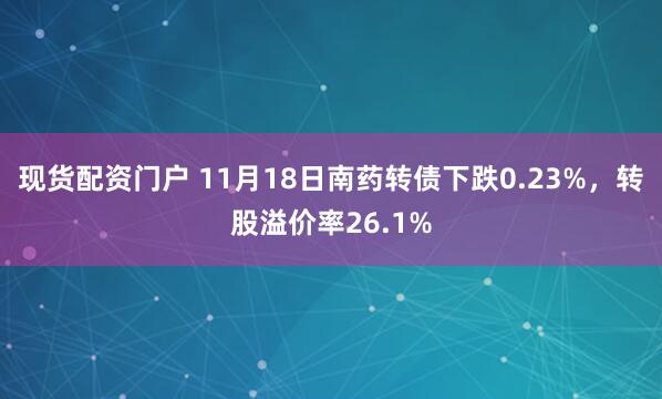 现货配资门户 11月18日南药转债下跌0.23%,转股溢价率26.1%